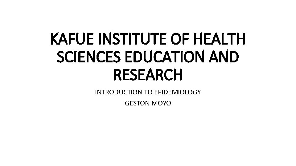 KAFUE INSTITUTE OF HEALTH SCIENCES EDUCATION AND RESEARCH INTRODUCTION TO EPIDEMIOLOGY GESTON MOYO 