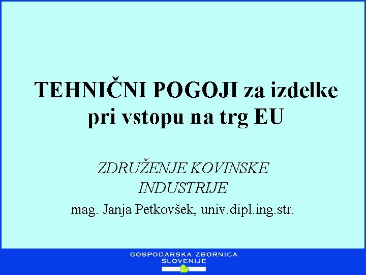 TEHNIČNI POGOJI za izdelke pri vstopu na trg EU ZDRUŽENJE KOVINSKE INDUSTRIJE mag. Janja