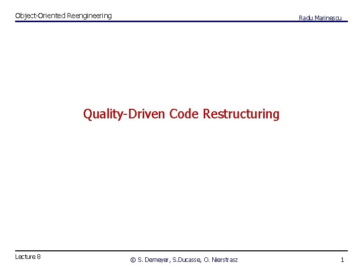 Object-Oriented Reengineering Radu Marinescu Quality-Driven Code Restructuring Lecture 8 © S. Demeyer, S. Ducasse,