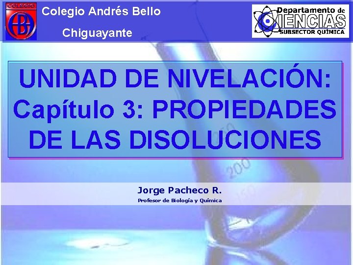 Colegio Andrés Bello Chiguayante UNIDAD DE NIVELACIÓN: Capítulo 3: PROPIEDADES DE LAS DISOLUCIONES Jorge