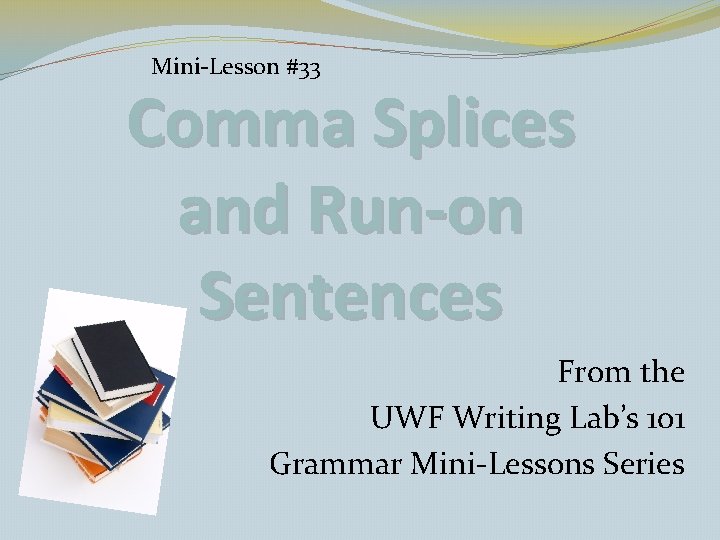 Mini-Lesson #33 Comma Splices and Run-on Sentences From the UWF Writing Lab’s 101 Grammar