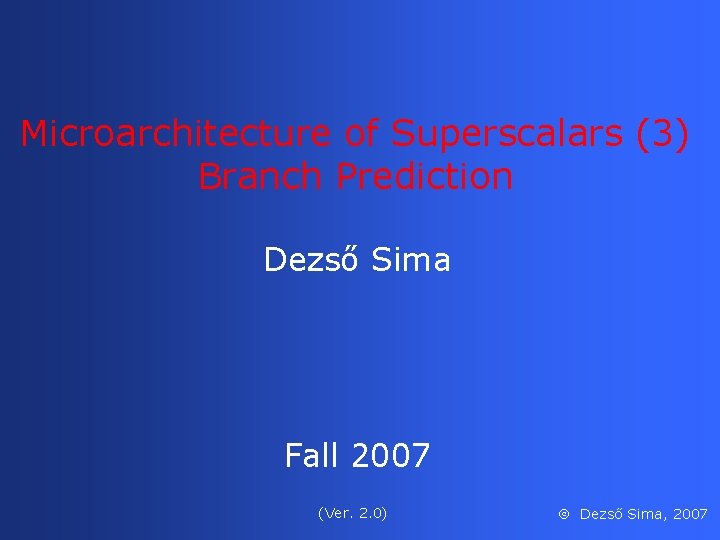 Microarchitecture of Superscalars (3) Branch Prediction Dezső Sima Fall 2007 (Ver. 2. 0) Dezső