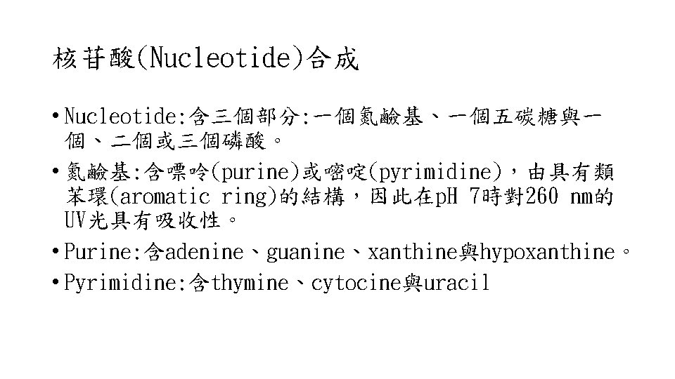 核苷酸(Nucleotide)合成 • Nucleotide: 含三個部分: 一個氮鹼基、一個五碳糖與一 個、二個或三個磷酸。 • 氮鹼基: 含嘌呤(purine)或嘧啶(pyrimidine)，由具有類 苯環(aromatic ring)的結構，因此在p. H 7時對260 nm的
