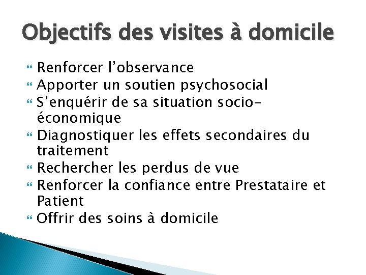 Objectifs des visites à domicile Renforcer l’observance Apporter un soutien psychosocial S’enquérir de sa