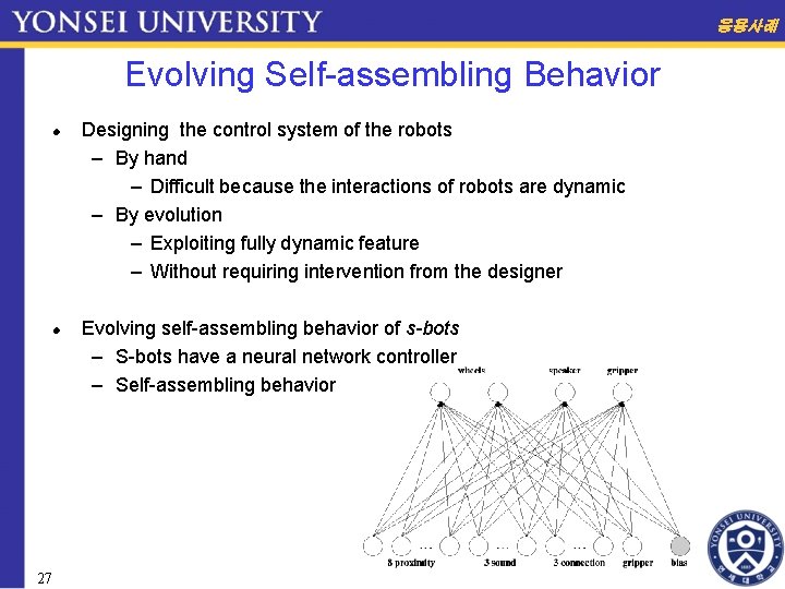 응용사례 Evolving Self-assembling Behavior 27 Designing the control system of the robots – By