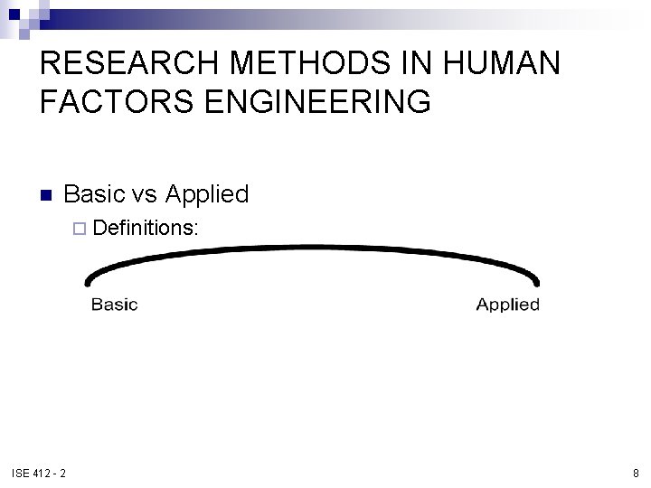 RESEARCH METHODS IN HUMAN FACTORS ENGINEERING n Basic vs Applied ¨ Definitions: ISE 412 RESEARCH METHODS IN HUMAN FACTORS ENGINEERING n Basic vs Applied ¨ Definitions: ISE 412