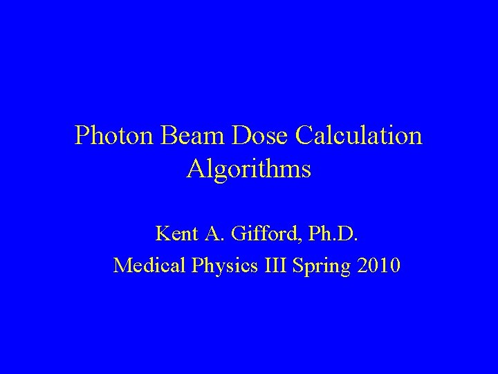 Photon Beam Dose Calculation Algorithms Kent A. Gifford, Ph. D. Medical Physics III Spring