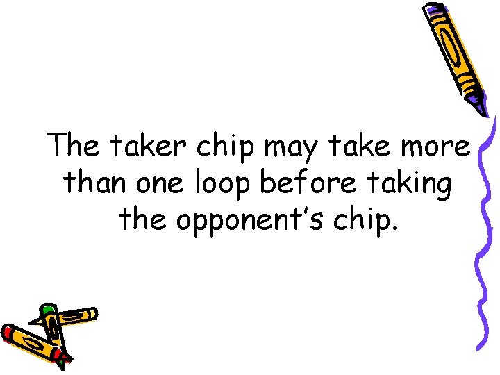 The taker chip may take more than one loop before taking the opponent’s chip.