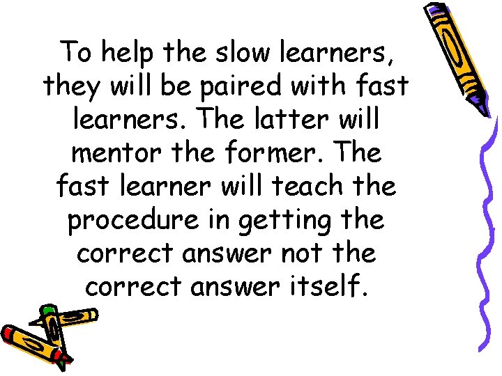 To help the slow learners, they will be paired with fast learners. The latter