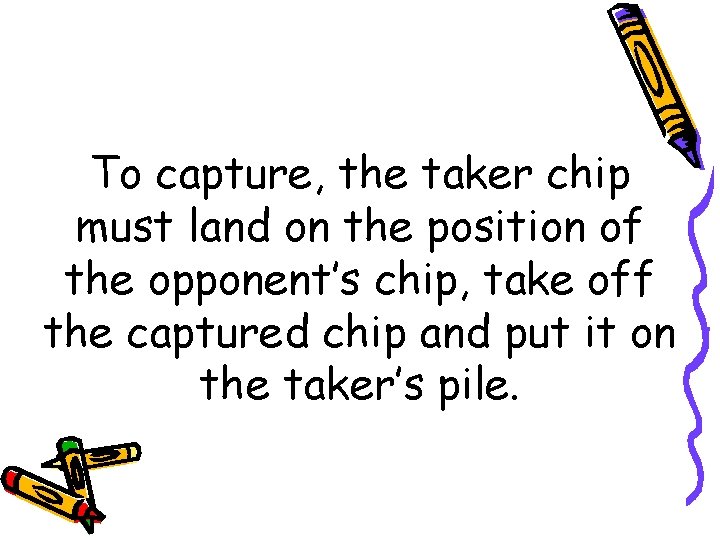 To capture, the taker chip must land on the position of the opponent’s chip,