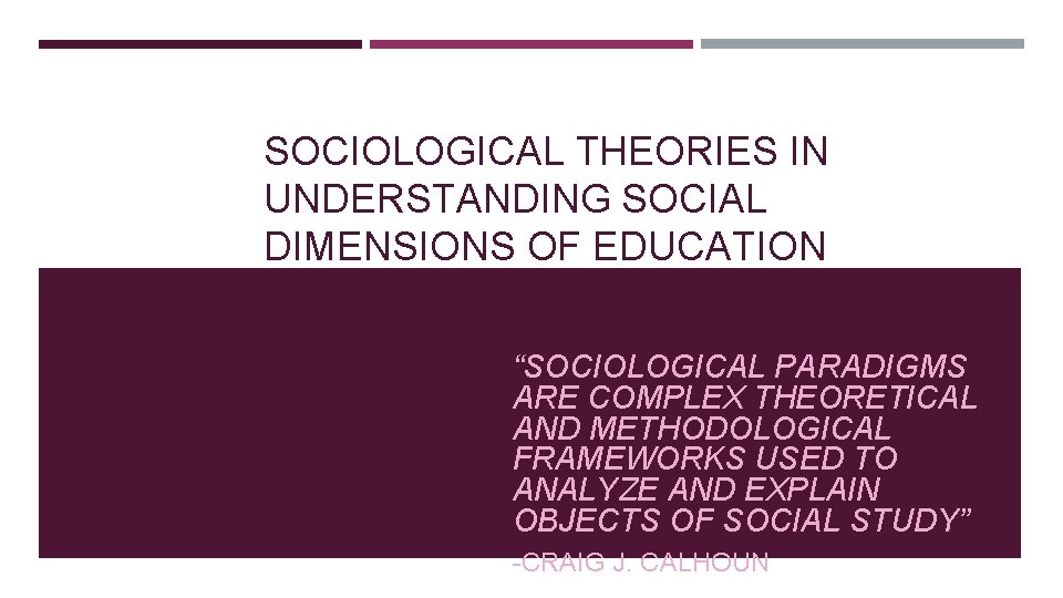 SOCIOLOGICAL THEORIES IN UNDERSTANDING SOCIAL DIMENSIONS OF EDUCATION “SOCIOLOGICAL PARADIGMS ARE COMPLEX THEORETICAL AND