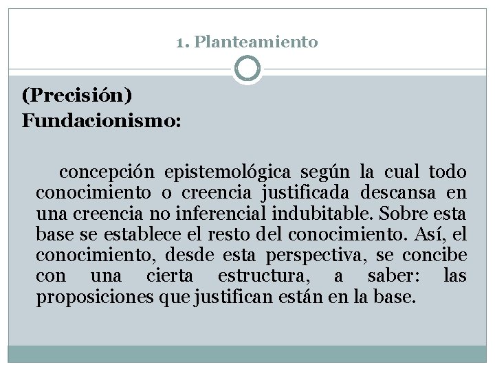 1. Planteamiento (Precisión) Fundacionismo: concepción epistemológica según la cual todo conocimiento o creencia justificada