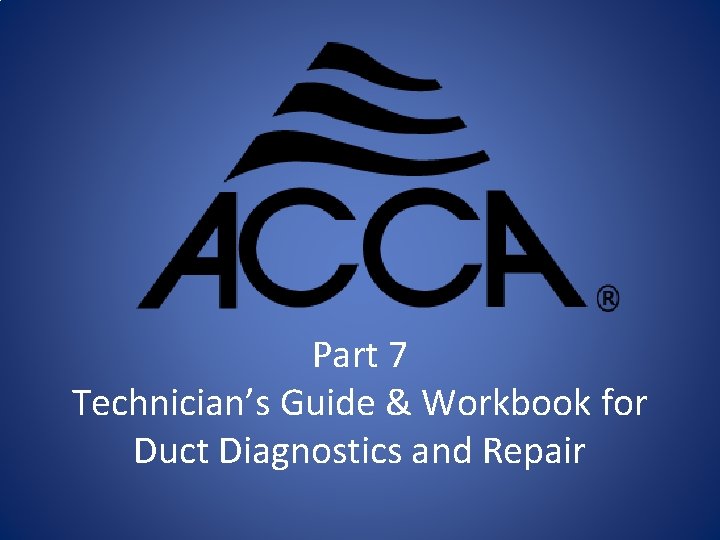 Part 7 Technician’s Guide & Workbook for Duct Diagnostics and Repair 