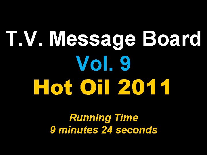 T. V. Message Board Vol. 9 Hot Oil 2011 Running Time 9 minutes 24