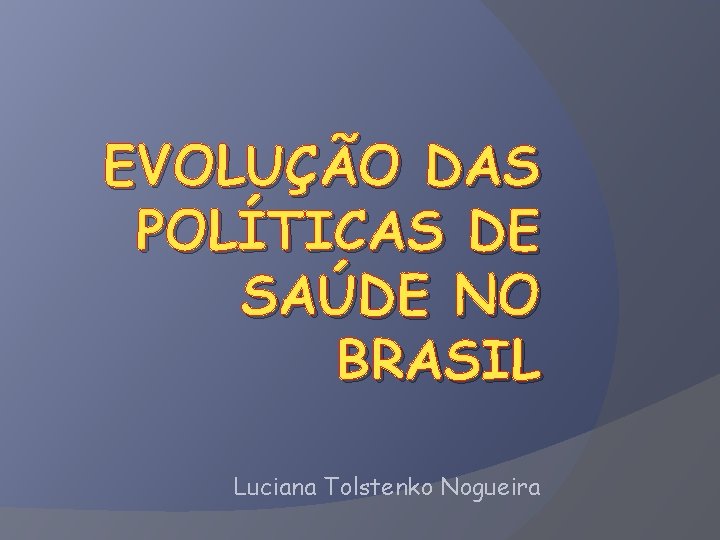 EVOLUÇÃO DAS POLÍTICAS DE SAÚDE NO BRASIL Luciana Tolstenko Nogueira 