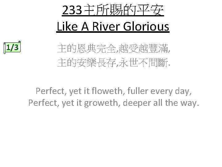 233主所賜的平安 Like A River Glorious 1/3 主的恩典完全, 越受越豐滿, 主的安樂長存, 永世不間斷. Perfect, yet it floweth,