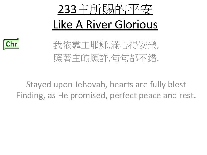 233主所賜的平安 Like A River Glorious Chr 我依靠主耶穌, 滿心得安樂, 照著主的應許, 句句都不錯. Stayed upon Jehovah, hearts