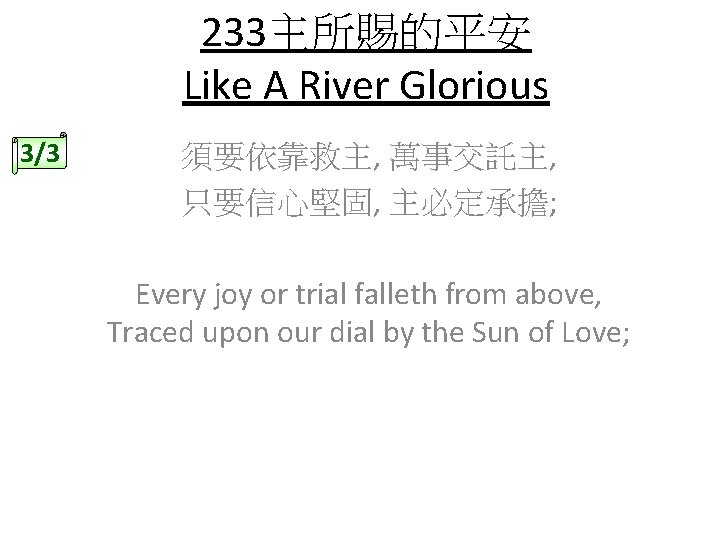 233主所賜的平安 Like A River Glorious 3/3 須要依靠救主, 萬事交託主, 只要信心堅固, 主必定承擔; Every joy or trial