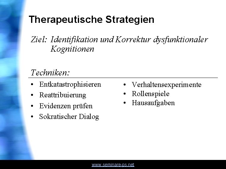 Therapeutische Strategien Ziel: Identifikation und Korrektur dysfunktionaler Kognitionen Techniken: • • Entkatastrophisieren Reattribuierung Evidenzen