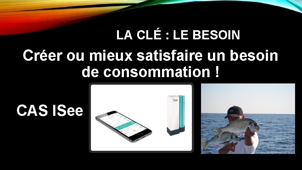 LA CLÉ : LE BESOIN Créer ou mieux satisfaire un besoin de consommation !