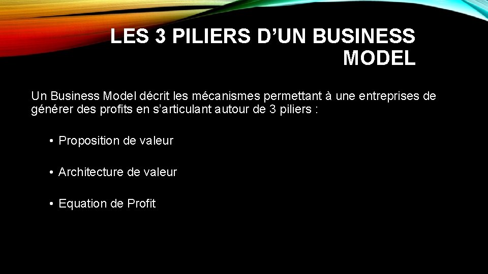 LES 3 PILIERS D’UN BUSINESS MODEL Un Business Model décrit les mécanismes permettant à