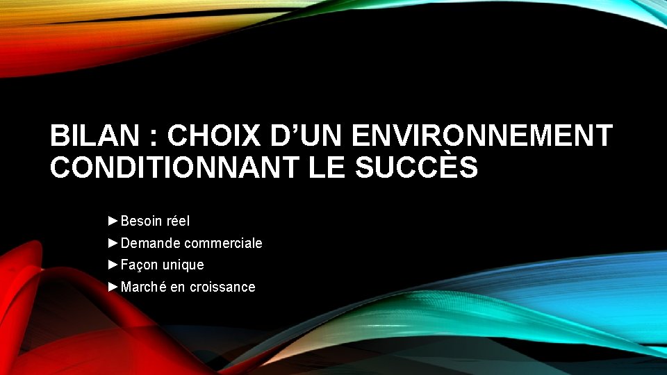 BILAN : CHOIX D’UN ENVIRONNEMENT CONDITIONNANT LE SUCCÈS ►Besoin réel ►Demande commerciale ►Façon unique