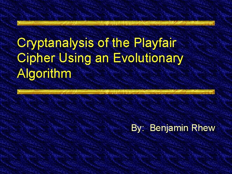 Cryptanalysis of the Playfair Cipher Using an Evolutionary Algorithm By: Benjamin Rhew 