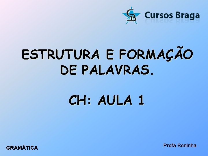 ESTRUTURA E FORMAÇÃO DE PALAVRAS. CH: AULA 1 GRAMÁTICA Profa Soninha 