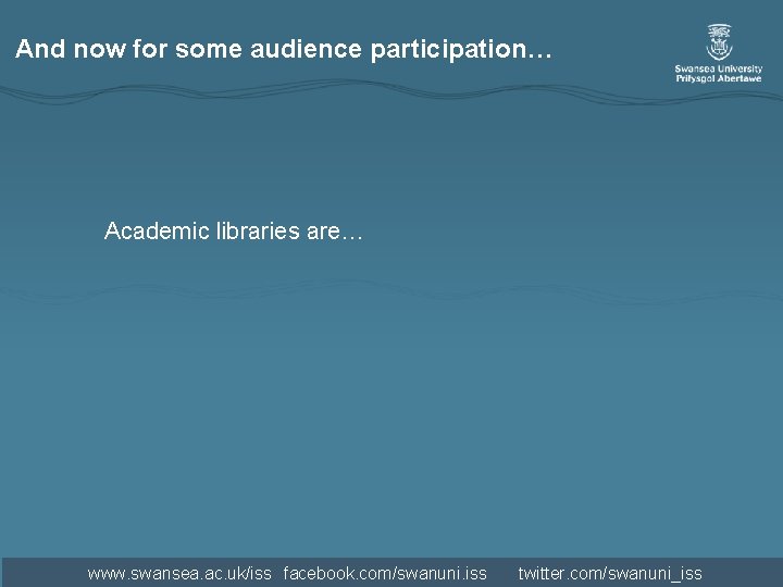 And now for some audience participation… Academic libraries are… www. swansea. ac. uk/iss facebook. And now for some audience participation… Academic libraries are… www. swansea. ac. uk/iss facebook.