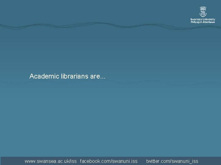 Academic librarians are. . . www. swansea. ac. uk/iss facebook. com/swanuni. iss twitter. com/swanuni_iss Academic librarians are. . . www. swansea. ac. uk/iss facebook. com/swanuni. iss twitter. com/swanuni_iss
