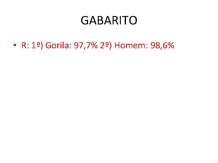 GABARITO • R: 1º) Gorila: 97, 7% 2º) Homem: 98, 6% 