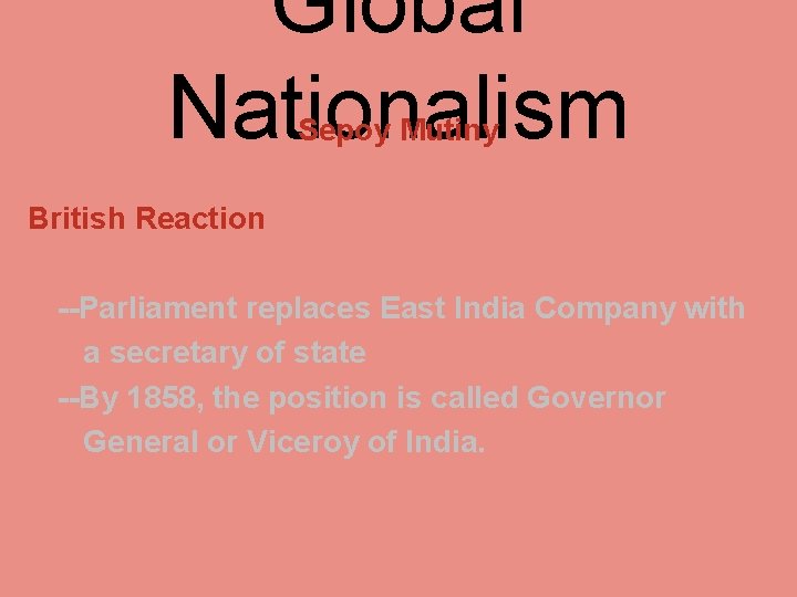 Global Nationalism Sepoy Mutiny British Reaction --Parliament replaces East India Company with a secretary