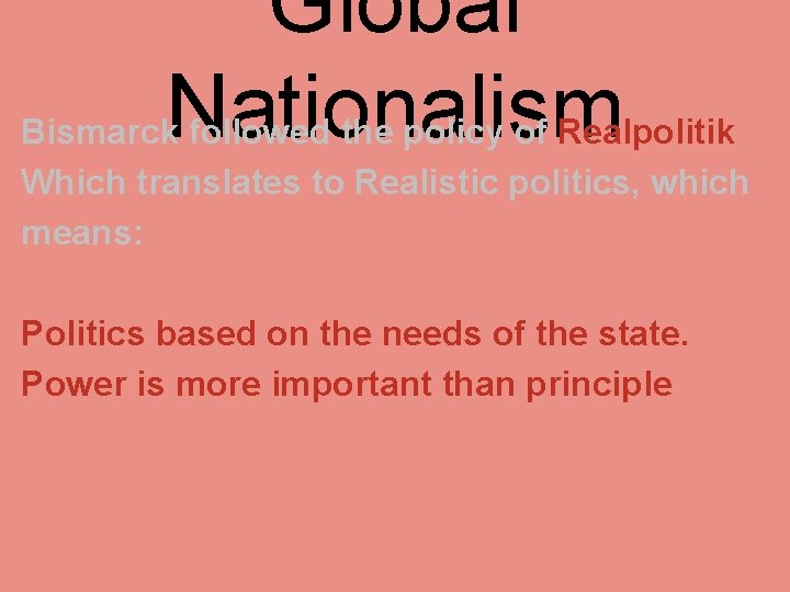 Global Nationalism Bismarck followed the policy of Realpolitik Which translates to Realistic politics, which