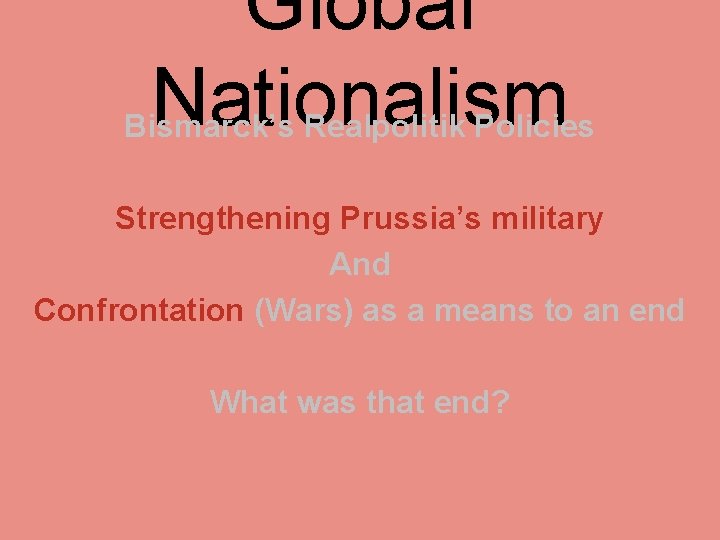 Global Nationalism Bismarck’s Realpolitik Policies Strengthening Prussia’s military And Confrontation (Wars) as a means