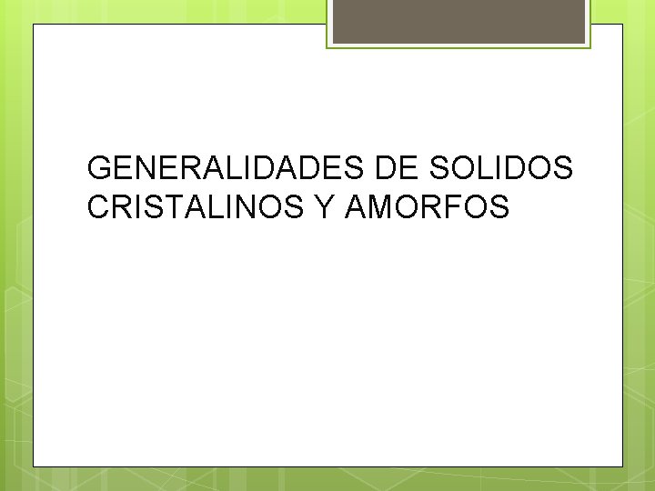 GENERALIDADES DE SOLIDOS CRISTALINOS Y AMORFOS GENERALIDADES DE SOLIDOS CRISTALINOS Y AMORFOS