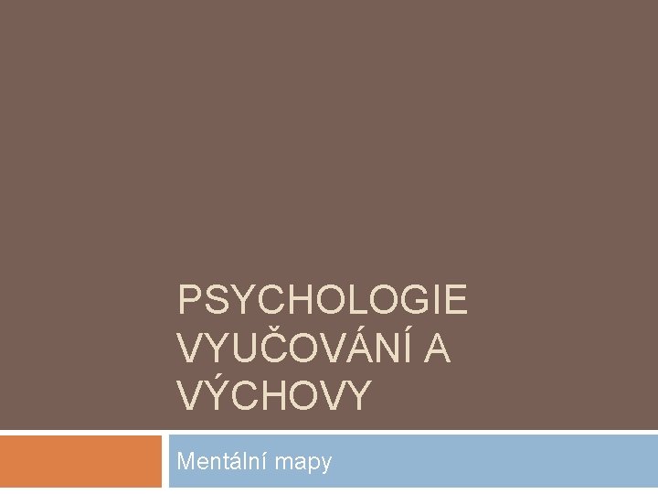 PSYCHOLOGIE VYUČOVÁNÍ A VÝCHOVY Mentální mapy 