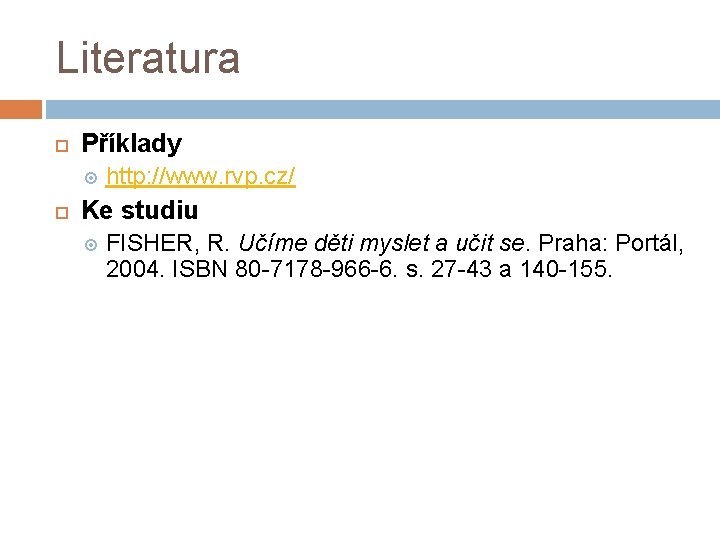 Literatura Příklady http: //www. rvp. cz/ Ke studiu FISHER, R. Učíme děti myslet a