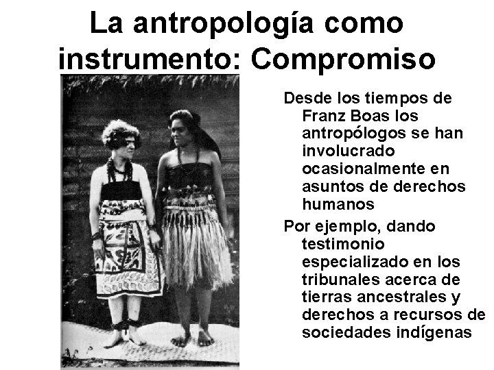 La antropología como instrumento: Compromiso Desde los tiempos de Franz Boas los antropólogos se