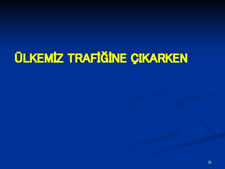 ÜLKEMİZ TRAFİĞİNE ÇIKARKEN 36 