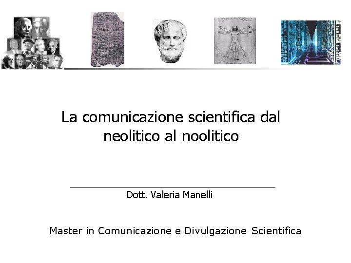La comunicazione scientifica dal neolitico al noolitico Dott. Valeria Manelli Master in Comunicazione e