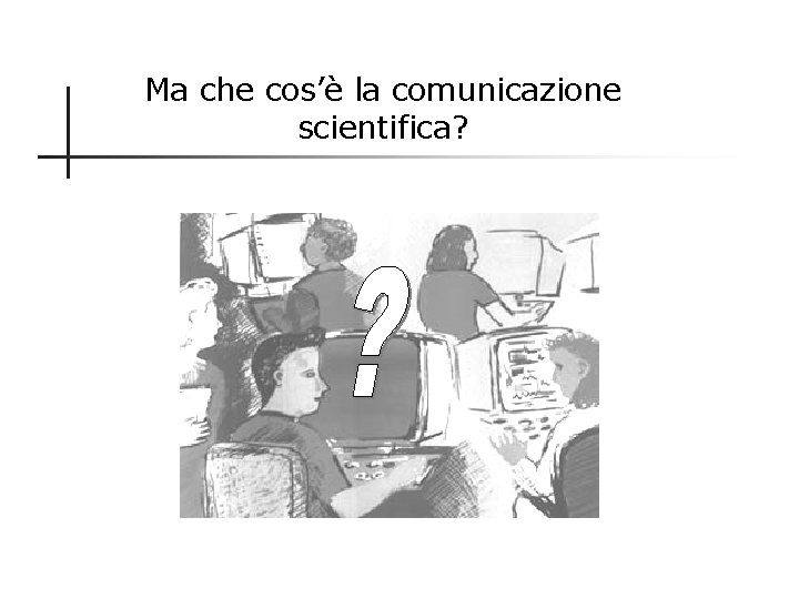 Ma che cos’è la comunicazione scientifica? 