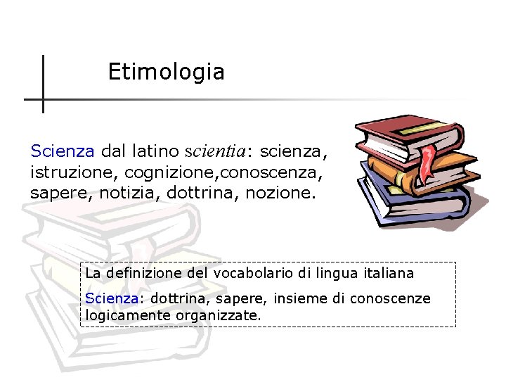 Etimologia Scienza dal latino scientia: scienza, istruzione, cognizione, conoscenza, sapere, notizia, dottrina, nozione. La