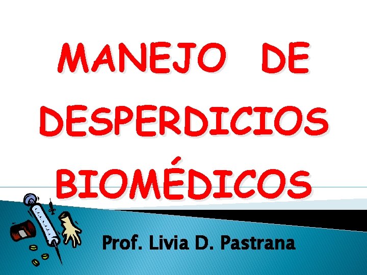 MANEJO DE DESPERDICIOS BIOMÉDICOS Prof. Livia D. Pastrana 