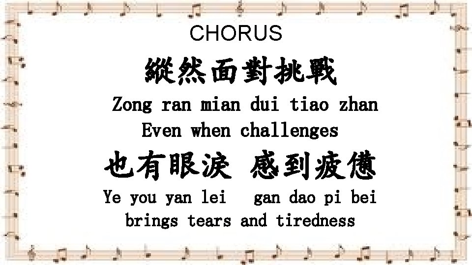 CHORUS 縱然面對挑戰 Zong ran mian dui tiao zhan Even when challenges 也有眼淚 感到疲憊 Ye