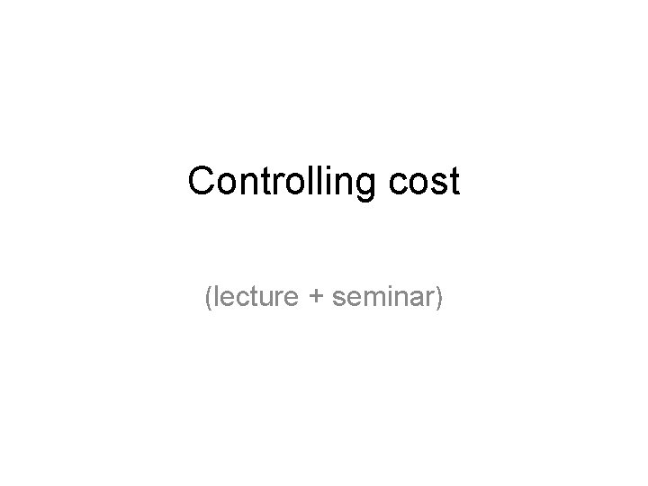 Controlling cost (lecture + seminar) 