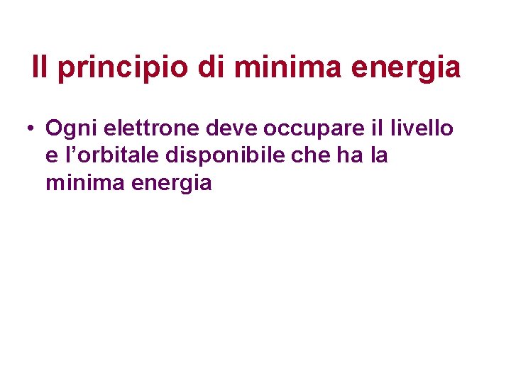 Il principio di minima energia • Ogni elettrone deve occupare il livello e l’orbitale Il principio di minima energia • Ogni elettrone deve occupare il livello e l’orbitale