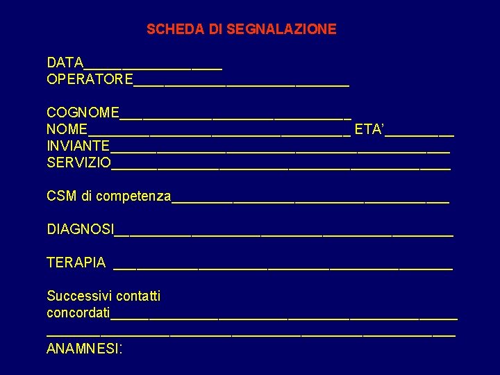 SCHEDA DI SEGNALAZIONE DATA_________ OPERATORE______________ COGNOME_________________ ETA’_____ INVIANTE______________________ SERVIZIO______________________ CSM di competenza__________________ DIAGNOSI______________________ TERAPIA SCHEDA DI SEGNALAZIONE DATA_________ OPERATORE______________ COGNOME_________________ ETA’_____ INVIANTE______________________ SERVIZIO______________________ CSM di competenza__________________ DIAGNOSI______________________ TERAPIA