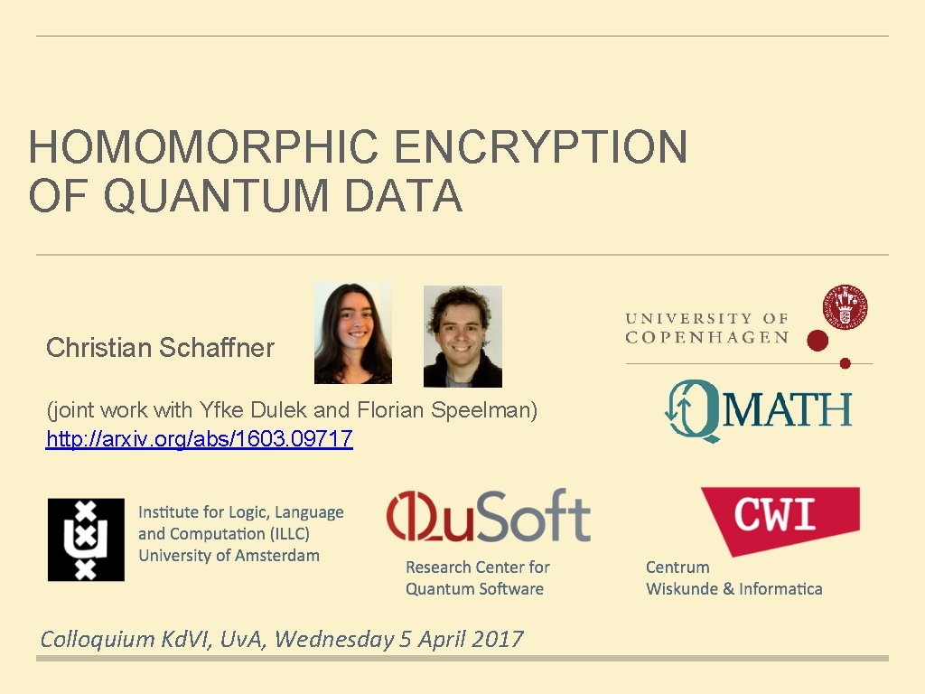 HOMOMORPHIC ENCRYPTION OF QUANTUM DATA Christian Schaffner (joint work with Yfke Dulek and Florian