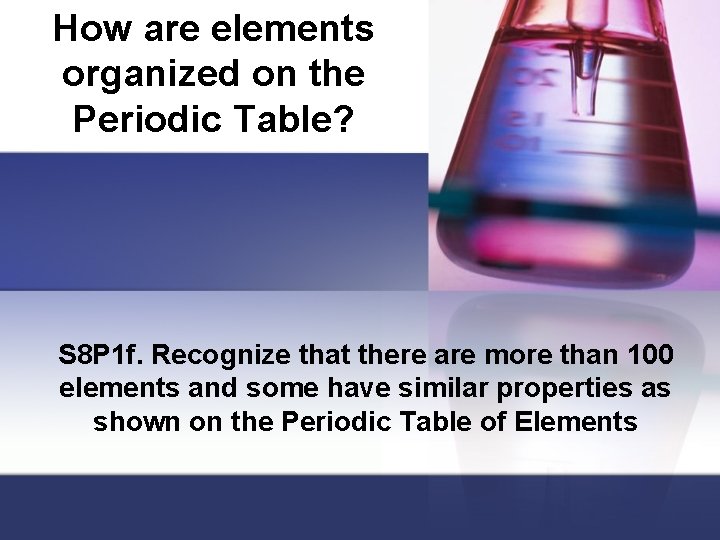 How are elements organized on the Periodic Table? S 8 P 1 f. Recognize