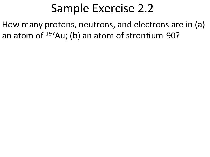 Sample Exercise 2. 2 How many protons, neutrons, and electrons are in (a) an